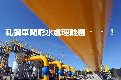 軋鋼車間廢水處理難題！如何破局實(shí)現(xiàn)綠色發(fā)展？